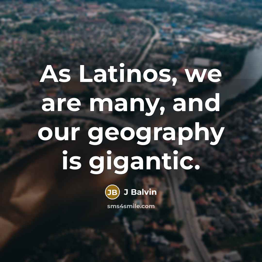 “As Latinos, we are many, and our geography is gigantic.” quote by J Balvin