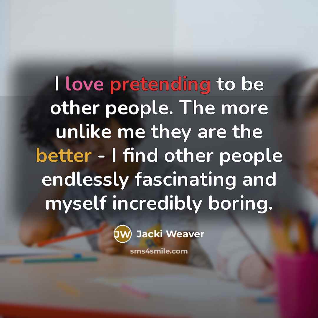 “I love pretending to be other people. The more unlike me they are the better - I find other people endlessly fascinating and myself incredibly boring.” quote by Jacki Weaver