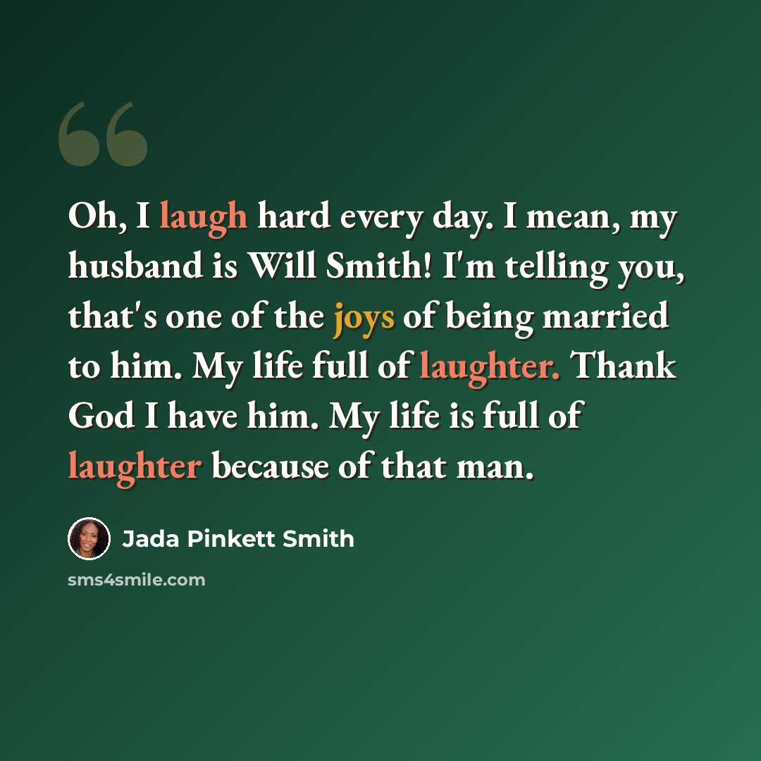 “Oh, I laugh hard every day. I mean, my husband is Will Smith! I'm telling you, that's one of the joys of being married to him. My life full of laughter. Thank God I have him. My life is full of laughter because of that man.” quote by Jada Pinkett Smith
