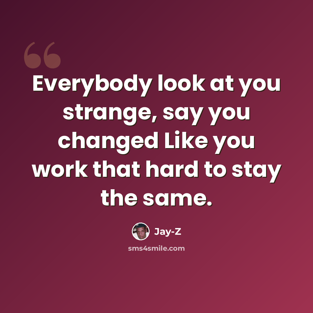 “Everybody look at you strange, say you changed Like you work that hard to stay the same.” quote by Jay-Z