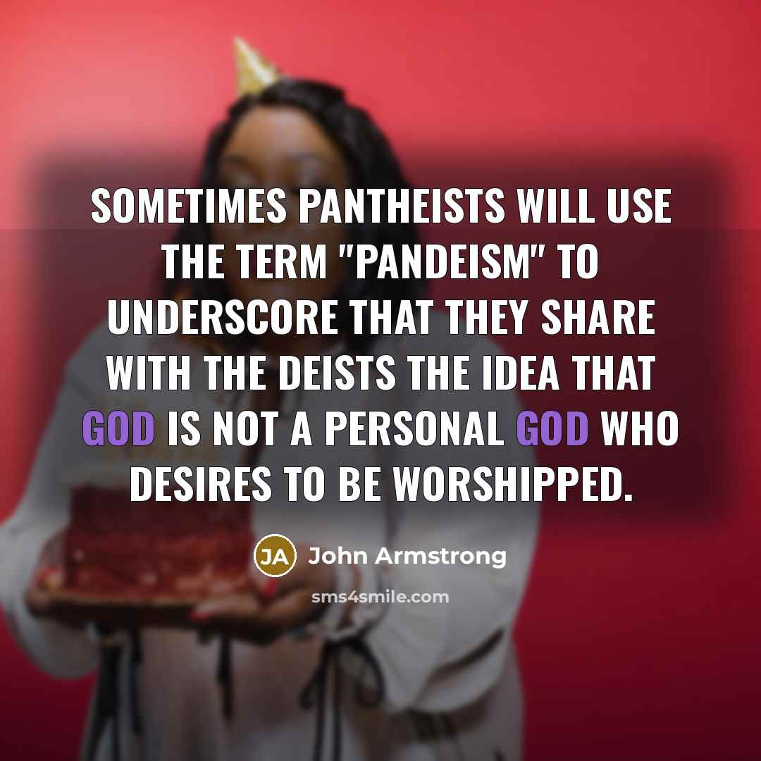 “Sometimes pantheists will use the term "pandeism" to underscore that they share with the deists the idea that God is not a personal God who desires to be worshipped.” quote by John Armstrong