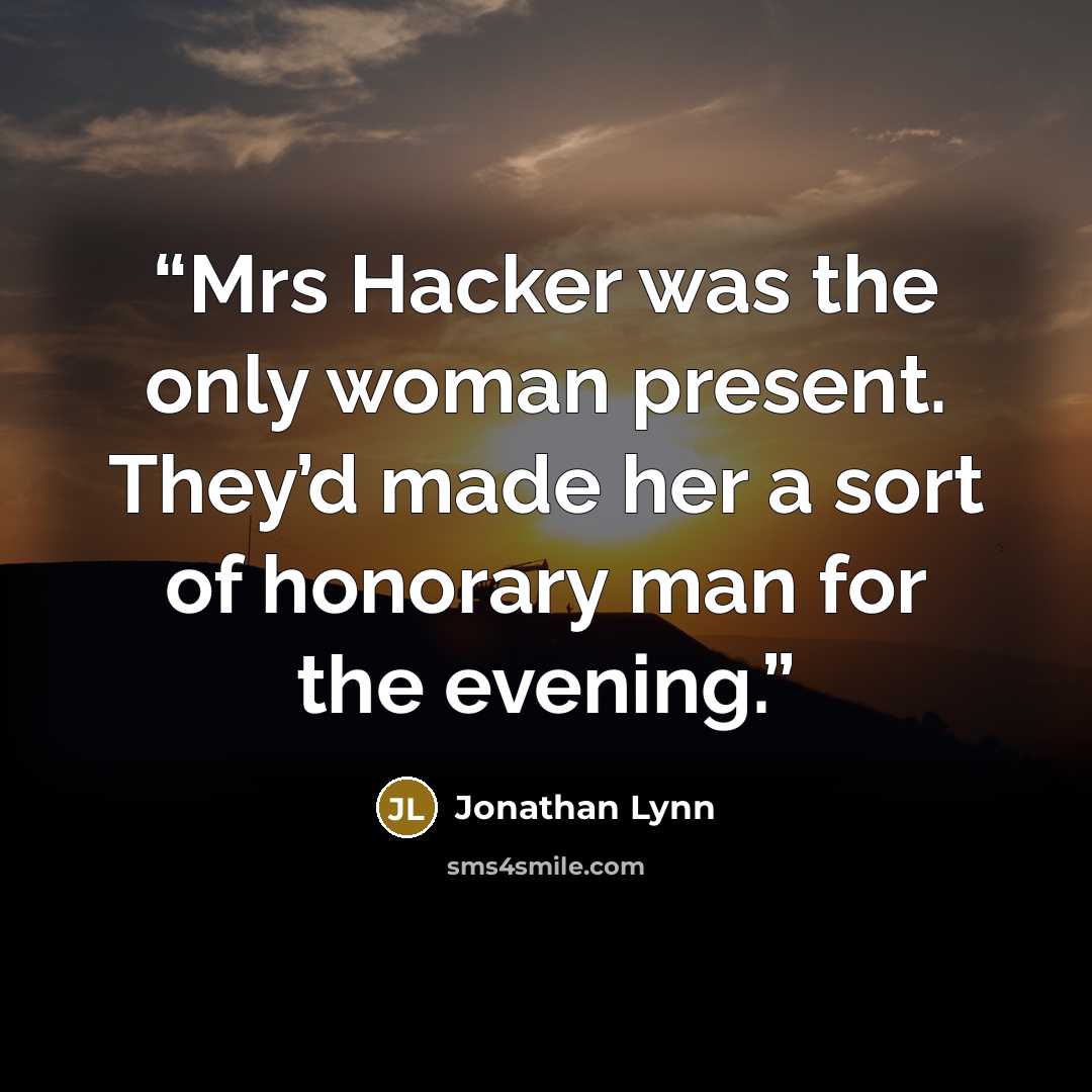 “Mrs Hacker was the only woman present. They’d made her a sort of honorary man for the evening.” quote by Jonathan Lynn