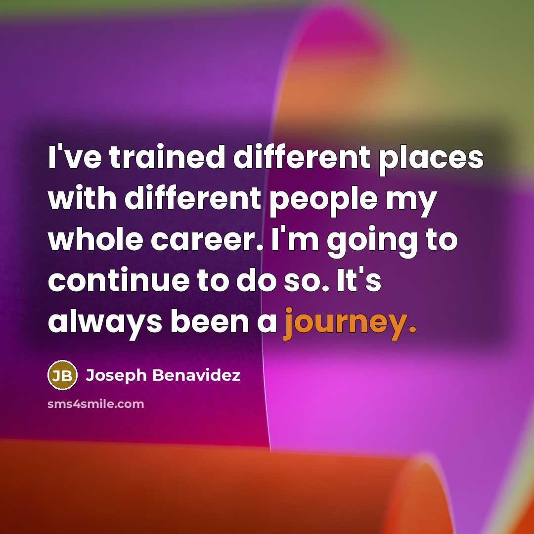 “I've trained different places with different people my whole career. I'm going to continue to do so. It's always been a journey.” quote by Joseph Benavidez