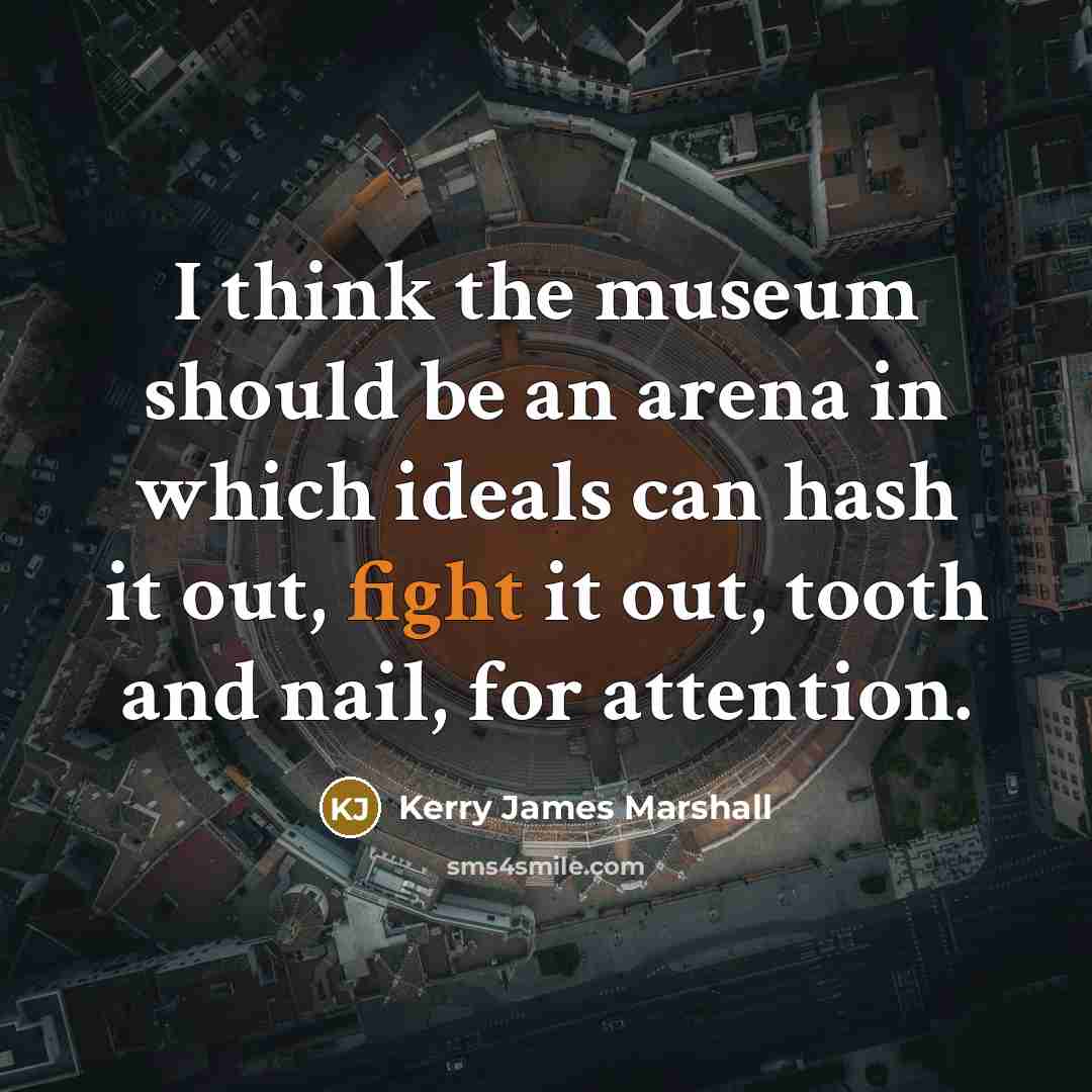 “I think the museum should be an arena in which ideals can hash it out, fight it out, tooth and nail, for attention.” quote by Kerry James Marshall