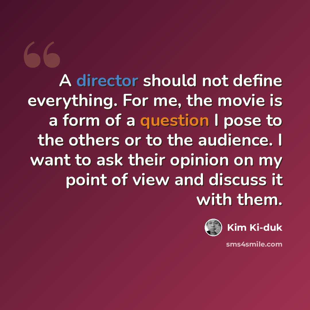 “A director should not define everything. For me, the movie is a form of a question I pose to the others or to the audience. I want to ask their opinion on my point of view and discuss it with them.” quote by Kim Ki-duk