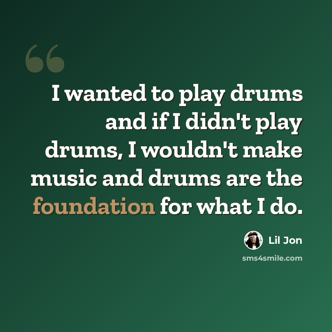 “I wanted to play drums and if I didn't play drums, I wouldn't make music and drums are the foundation for what I do.” quote by Lil Jon