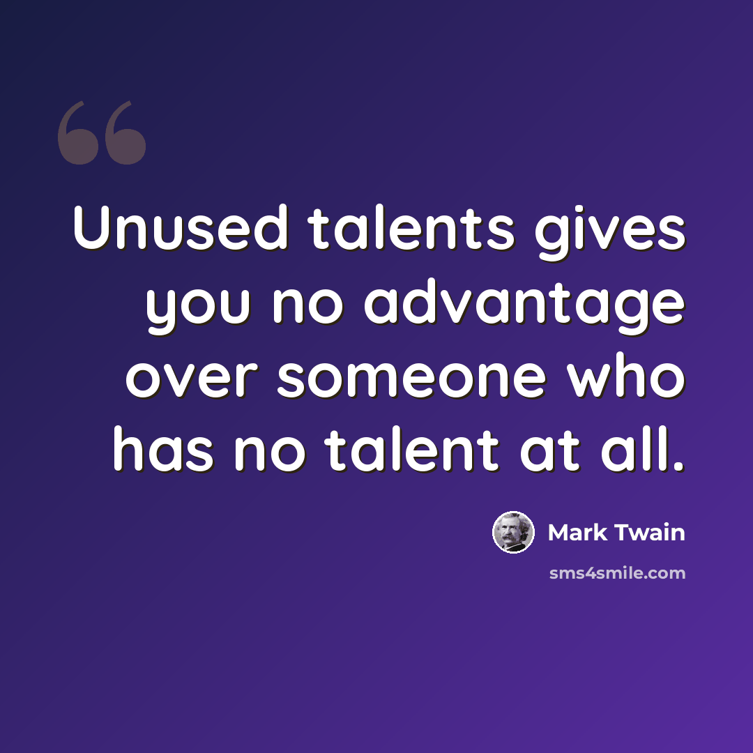 “Unused talents gives you no advantage over someone who has no talent at all.” quote by Mark Twain