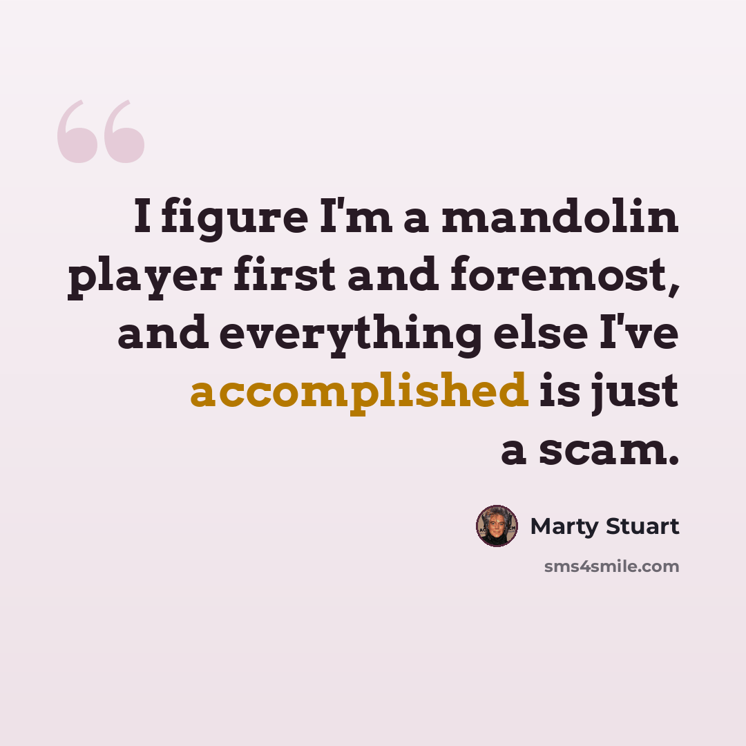 “I figure I'm a mandolin player first and foremost, and everything else I've accomplished is just a scam.” quote by Marty Stuart