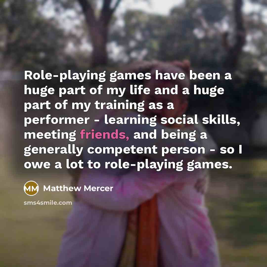 “Role-playing games have been a huge part of my life and a huge part of my training as a performer - learning social skills, meeting friends, and being a generally competent person - so I owe a lot to role-playing games.” quote by Matthew Mercer