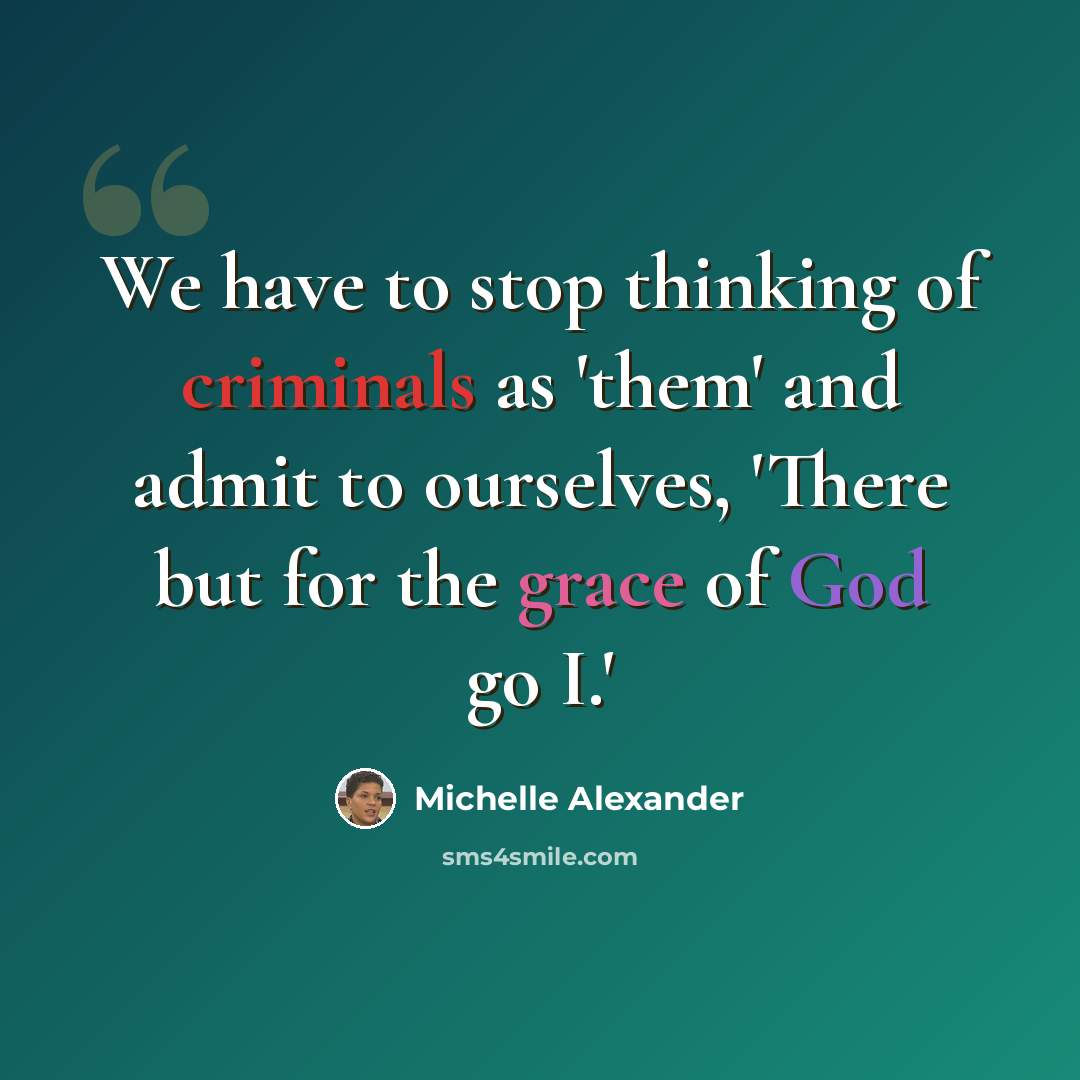 “We have to stop thinking of criminals as 'them' and admit to ourselves, 'There but for the grace of God go I.'” quote by Michelle Alexander