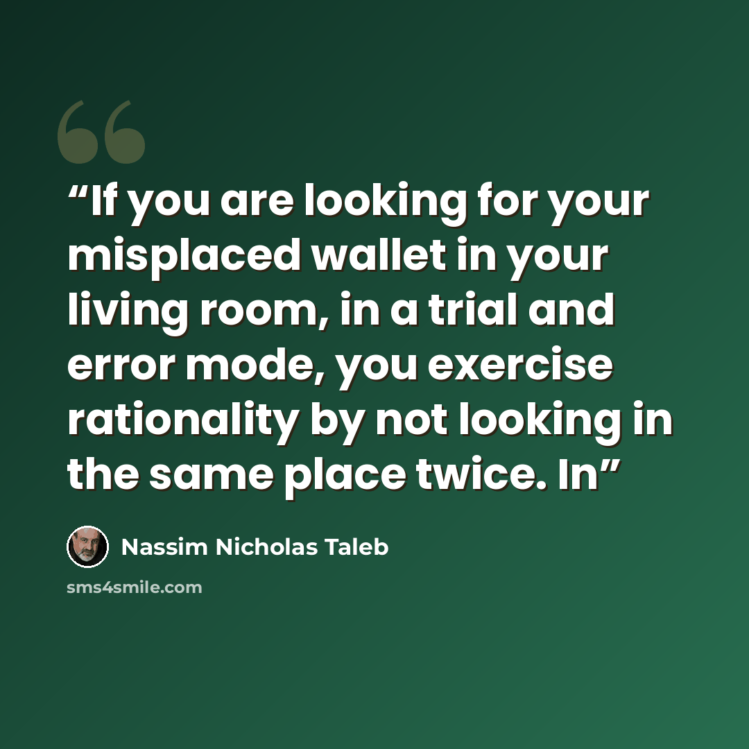 “If you are looking for your misplaced wallet in your living room, in a trial and error mode, you exercise rationality by not looking in the same place twice. In” quote by Nassim Nicholas Taleb