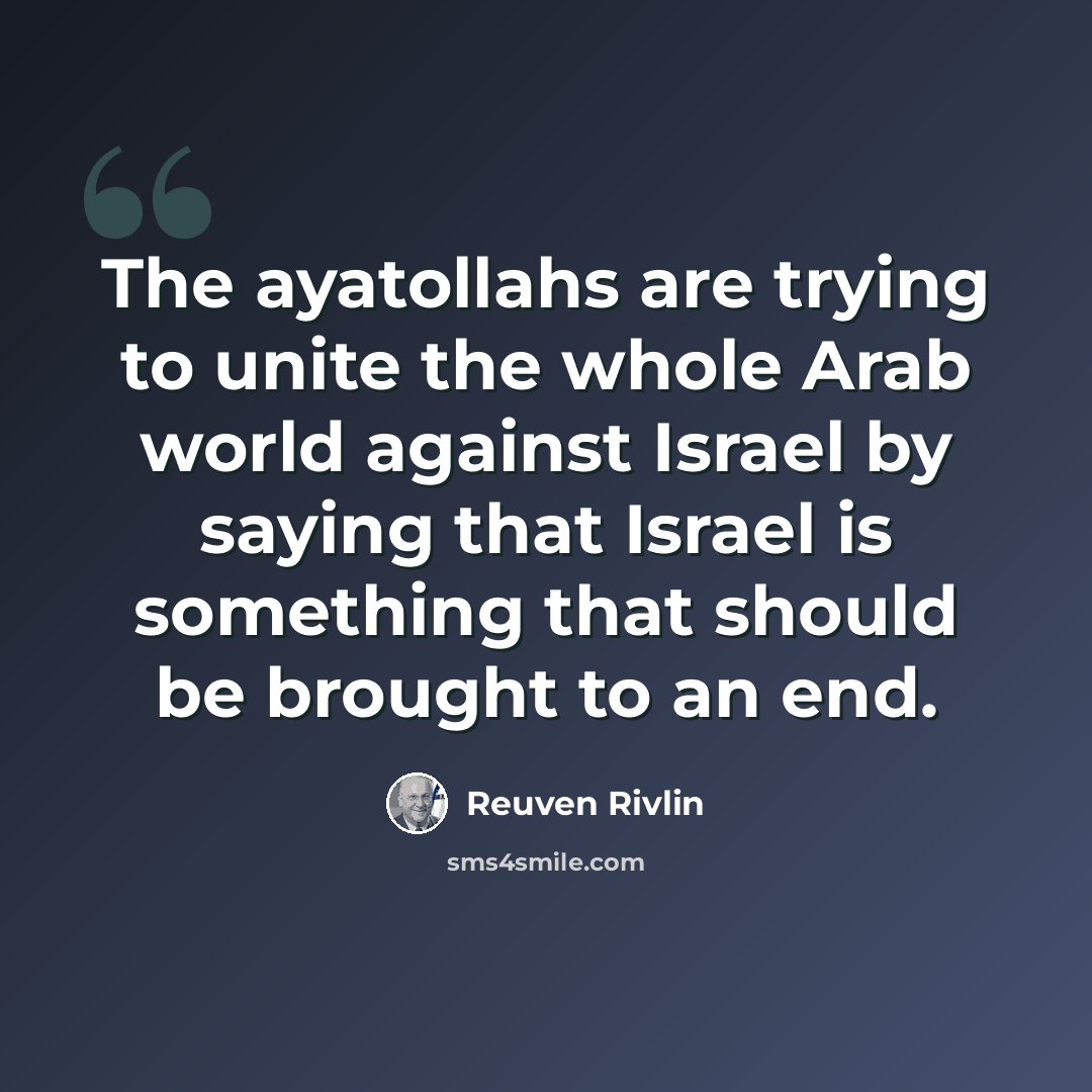 “The ayatollahs are trying to unite the whole Arab world against Israel by saying that Israel is something that should be brought to an end.” quote by Reuven Rivlin