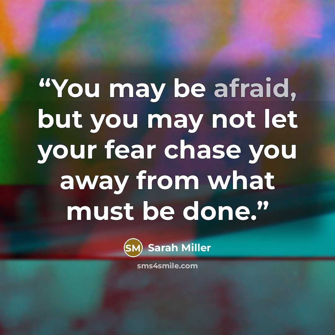 “You may be afraid, but you may not let your fear chase you away from what must be done.” quote by Sarah Miller
