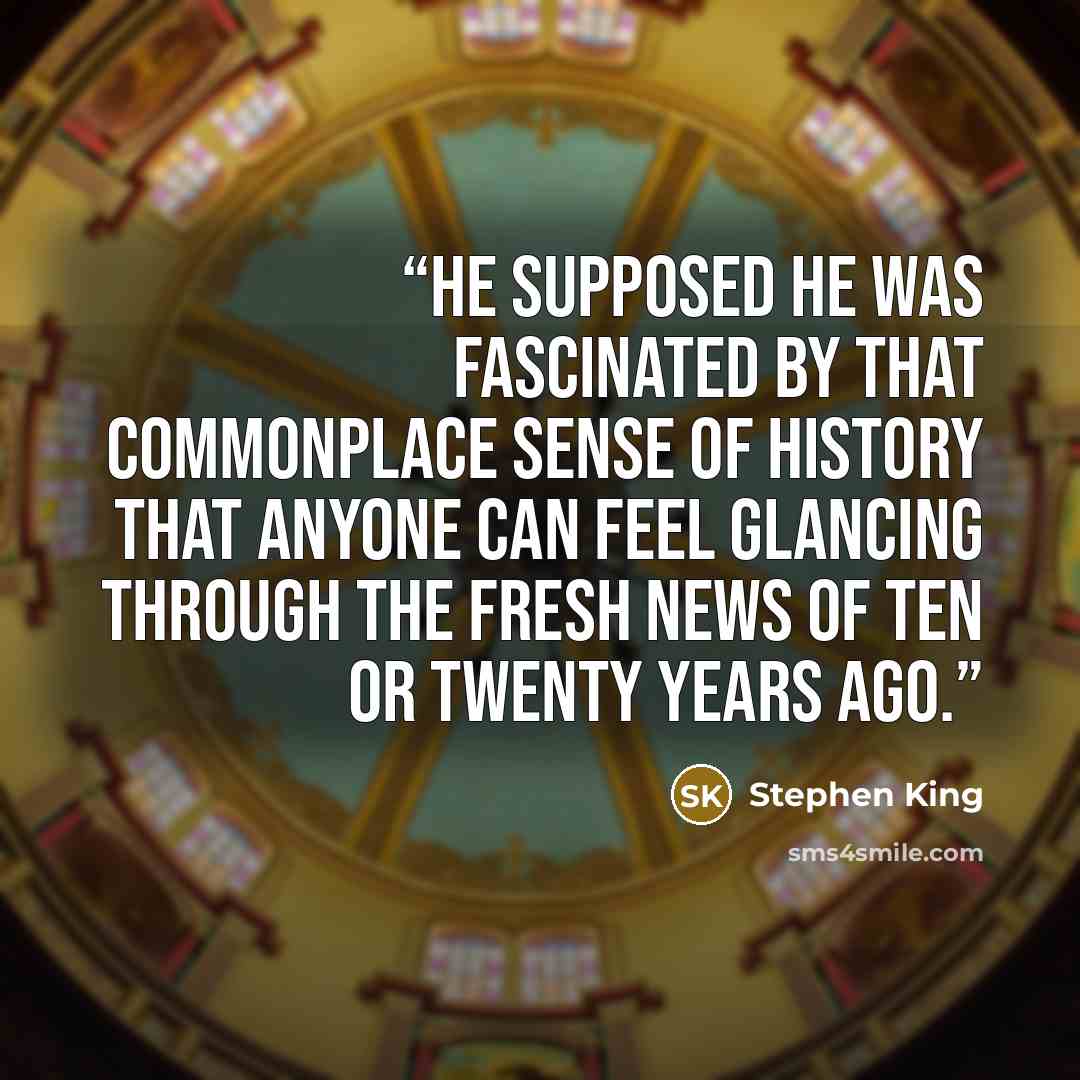 “He supposed he was fascinated by that commonplace sense of history that anyone can feel glancing through the fresh news of ten or twenty years ago.” quote by Stephen King