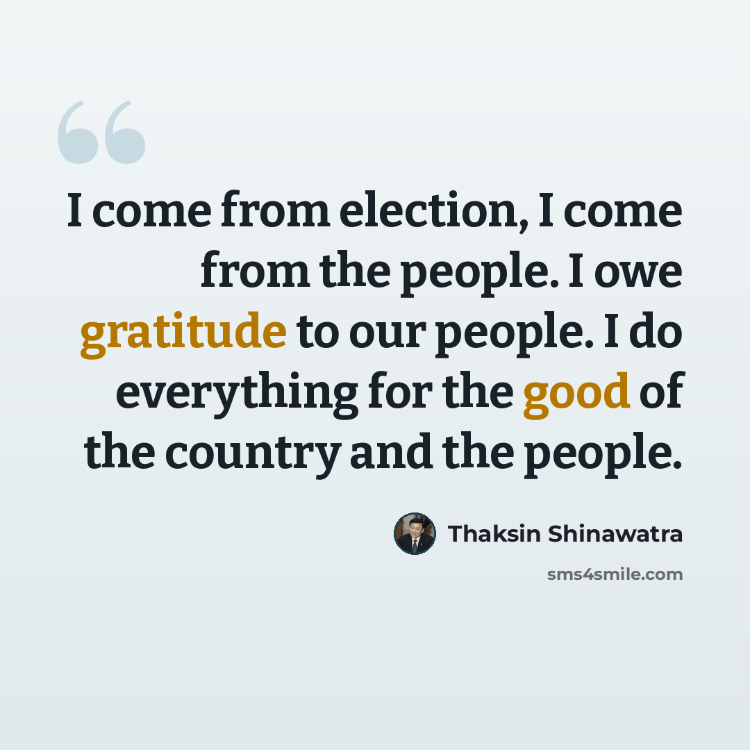 “I come from election, I come from the people. I owe gratitude to our people. I do everything for the good of the country and the people.” quote by Thaksin Shinawatra