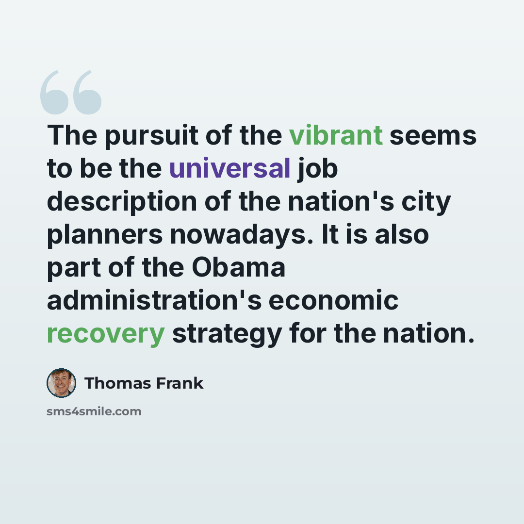 “The pursuit of the vibrant seems to be the universal job description of the nation's city planners nowadays. It is also part of the Obama administration's economic recovery strategy for the nation.” quote by Thomas Frank