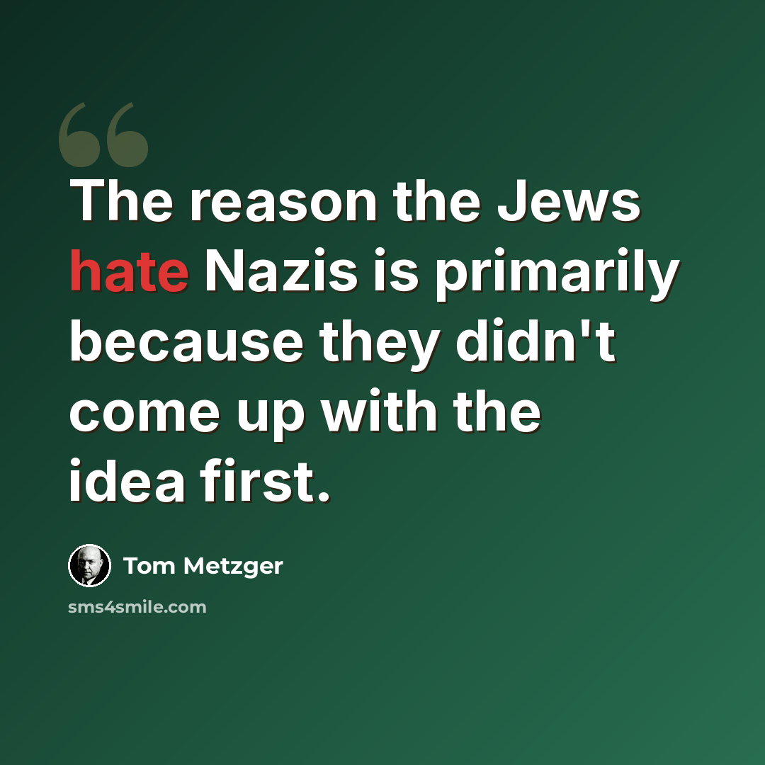 “The reason the Jews hate Nazis is primarily because they didn't come up with the idea first.” quote by Tom Metzger