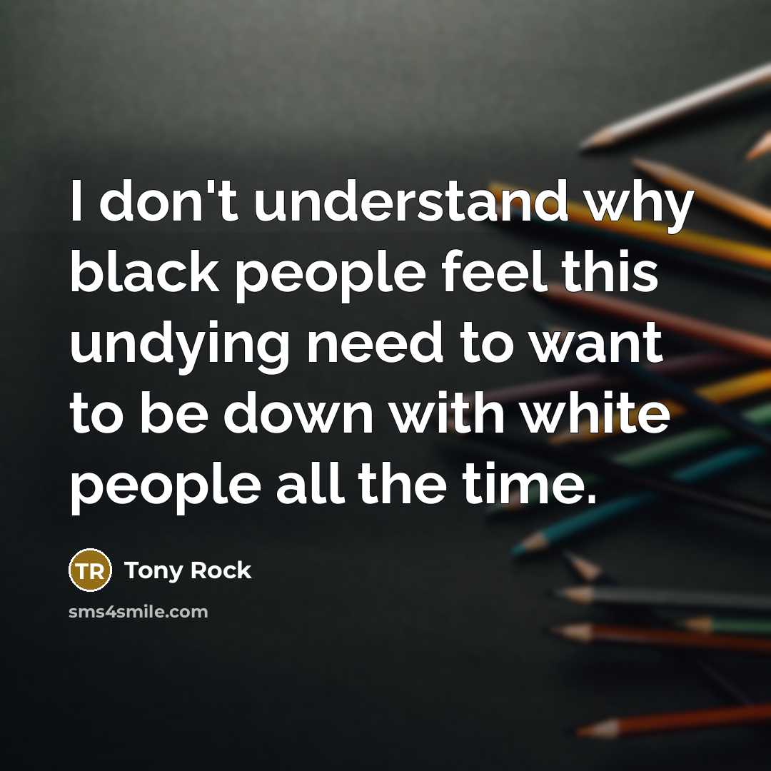 “I don't understand why black people feel this undying need to want to be down with white people all the time.” quote by Tony Rock