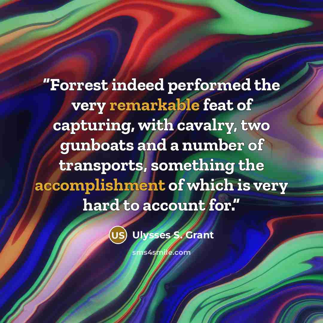 “Forrest indeed performed the very remarkable feat of capturing, with cavalry, two gunboats and a number of transports, something the accomplishment of which is very hard to account for.” quote by Ulysses S. Grant
