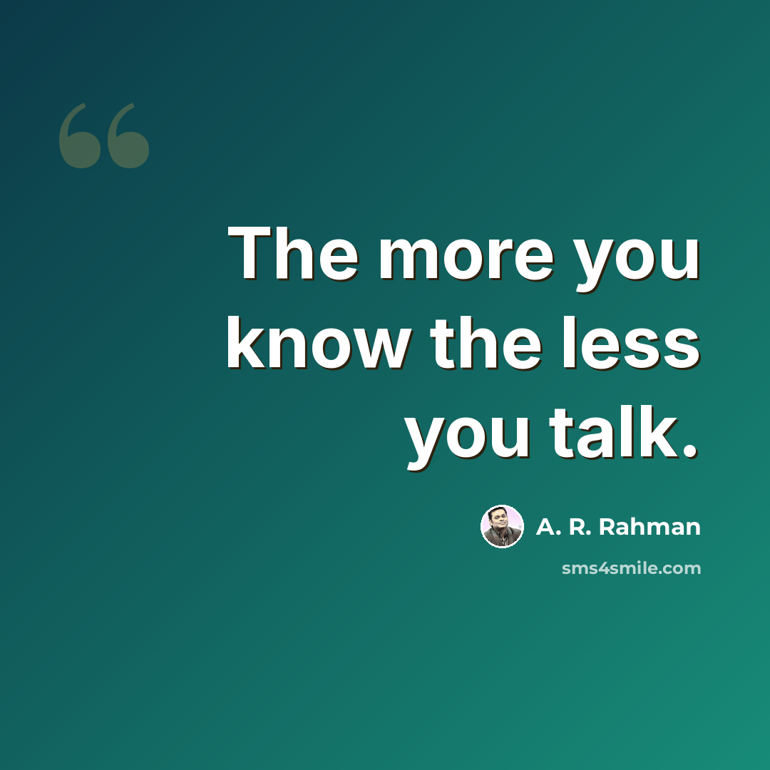 “The more you know the less you talk.” quote by A. R. Rahman