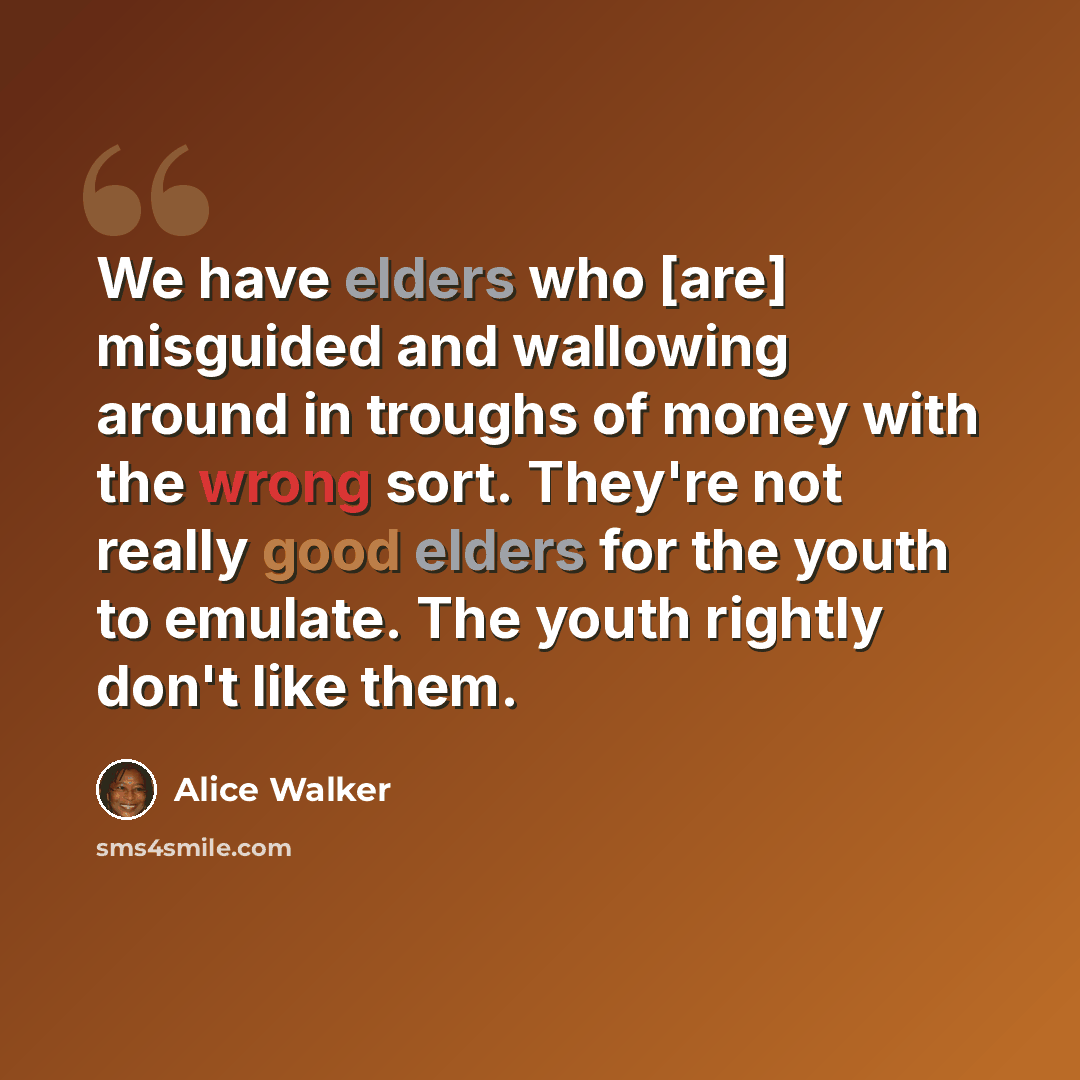 “We have elders who [are] misguided and wallowing around in troughs of money with the wrong sort. They're not really good elders for the youth to emulate. The youth rightly don't like them.” quote by Alice Walker