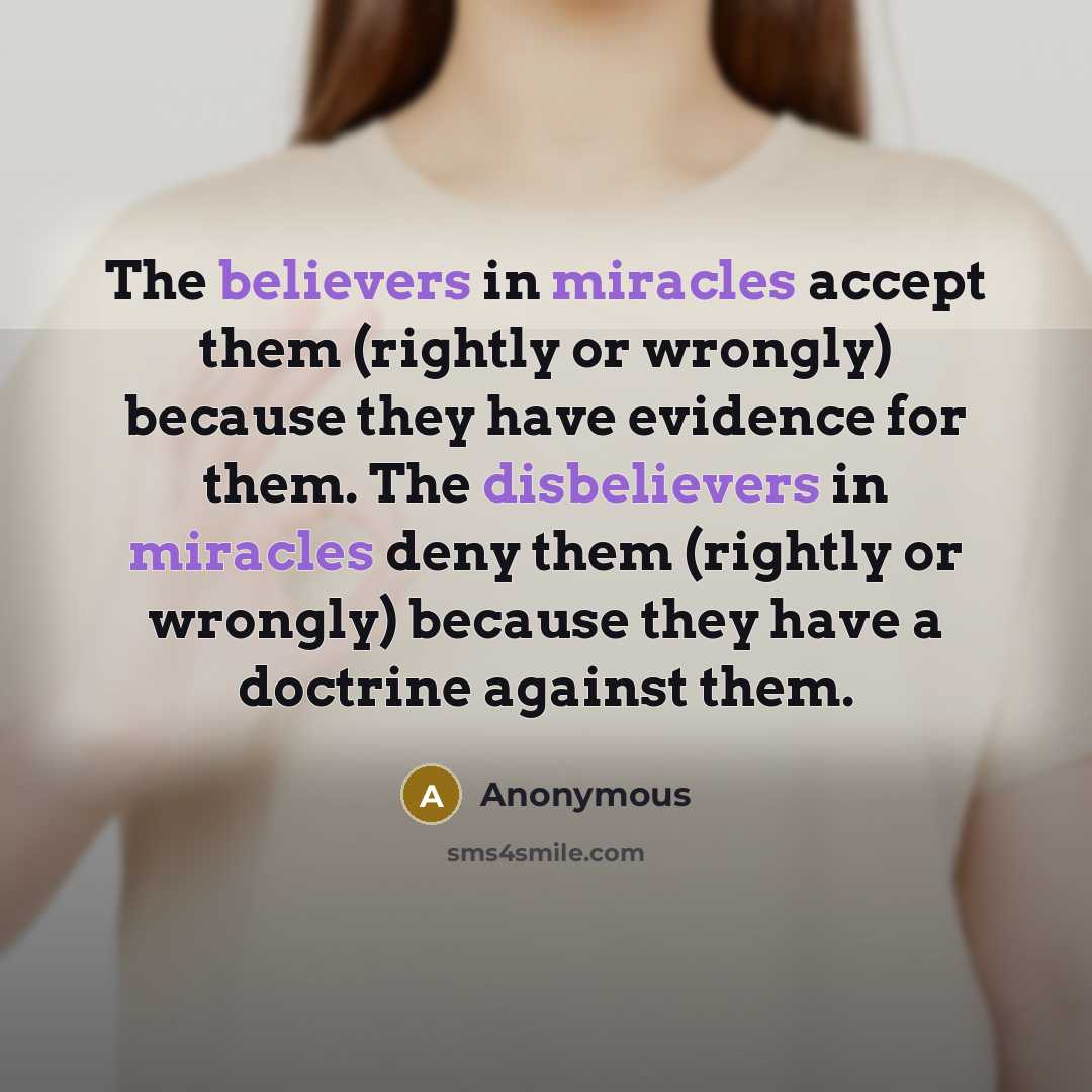 “The believers in miracles accept them (rightly or wrongly) because they have evidence for them. The disbelievers in miracles deny them (rightly or wrongly) because they have a doctrine against them.” quote by Anonymous