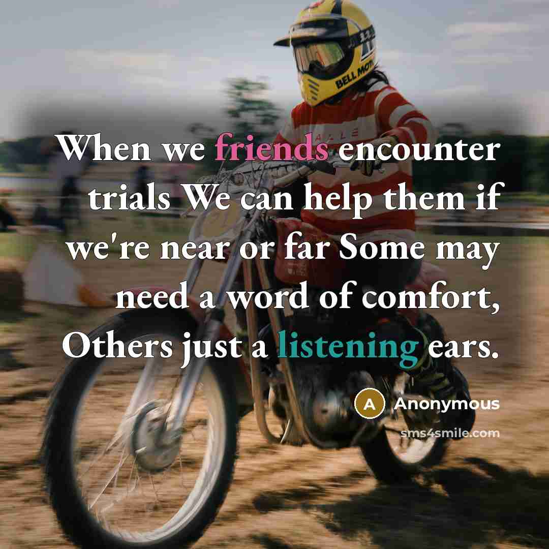 “When we friends encounter trials We can help them if we're near or far Some may need a word of comfort, Others just a listening ears.” quote by Anonymous