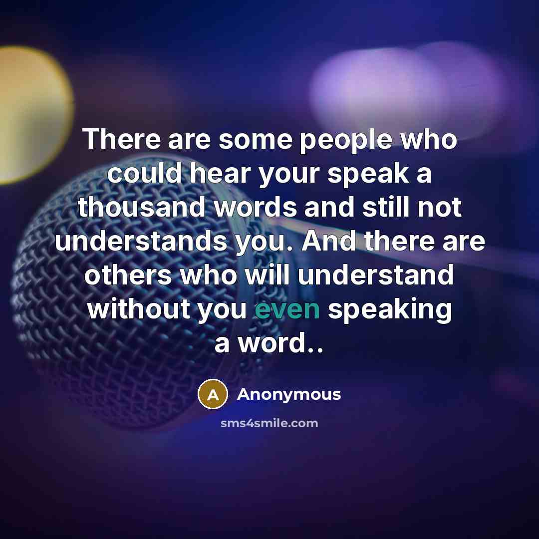 “There are some people who could hear your speak a thousand words and still not understands you. And there are others who will understand without you even speaking a word..” quote by Anonymous