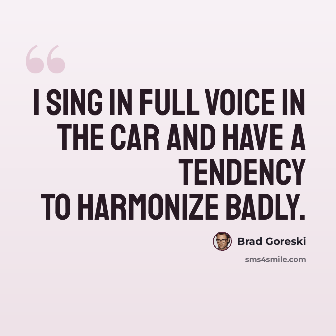 “I sing in full voice in the car and have a tendency to harmonize badly.” quote by Brad Goreski