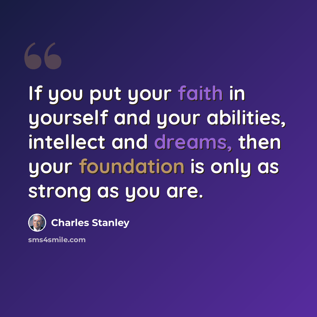 “If you put your faith in yourself and your abilities, intellect and dreams, then your foundation is only as strong as you are.” quote by Charles Stanley