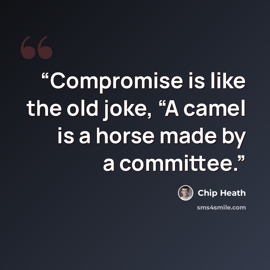“Compromise is like the old joke, “A camel is a horse made by a committee.” quote by Chip Heath
