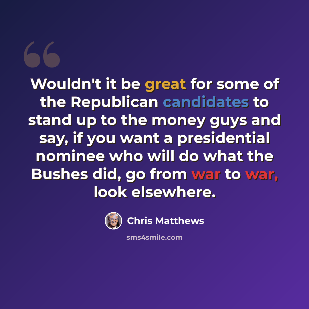 “Wouldn't it be great for some of the Republican candidates to stand up to the money guys and say, if you want a presidential nominee who will do what the Bushes did, go from war to war, look elsewhere.” quote by Chris Matthews