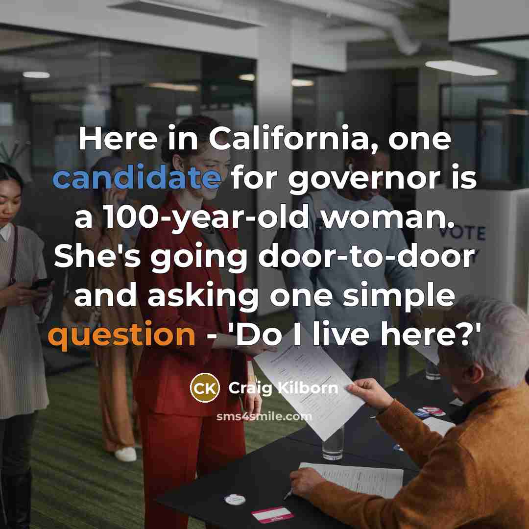 “Here in California, one candidate for governor is a 100-year-old woman. She's going door-to-door and asking one simple question - 'Do I live here?'” quote by Craig Kilborn
