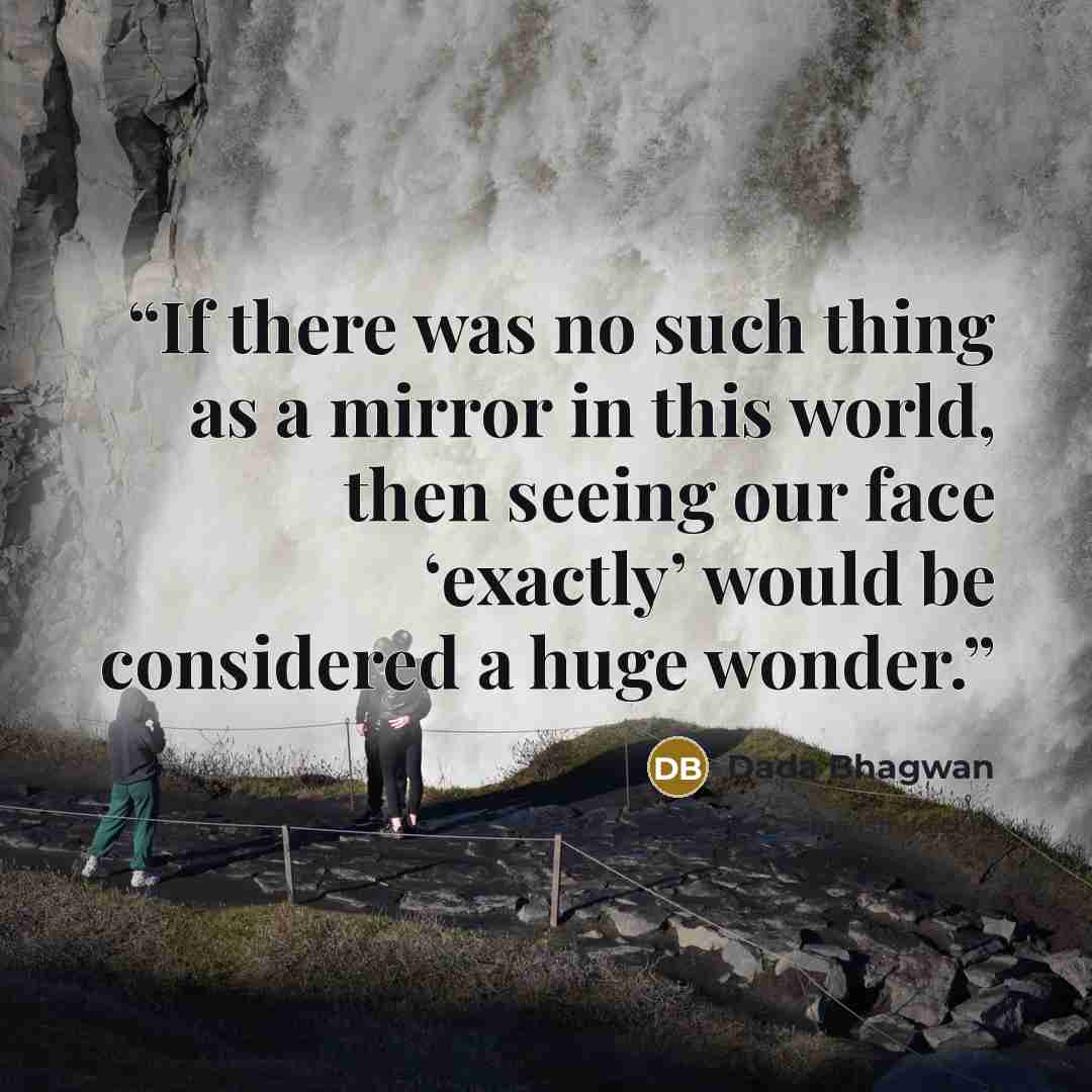 “If there was no such thing as a mirror in this world, then seeing our face ‘exactly’ would be considered a huge wonder.” quote by Dada Bhagwan