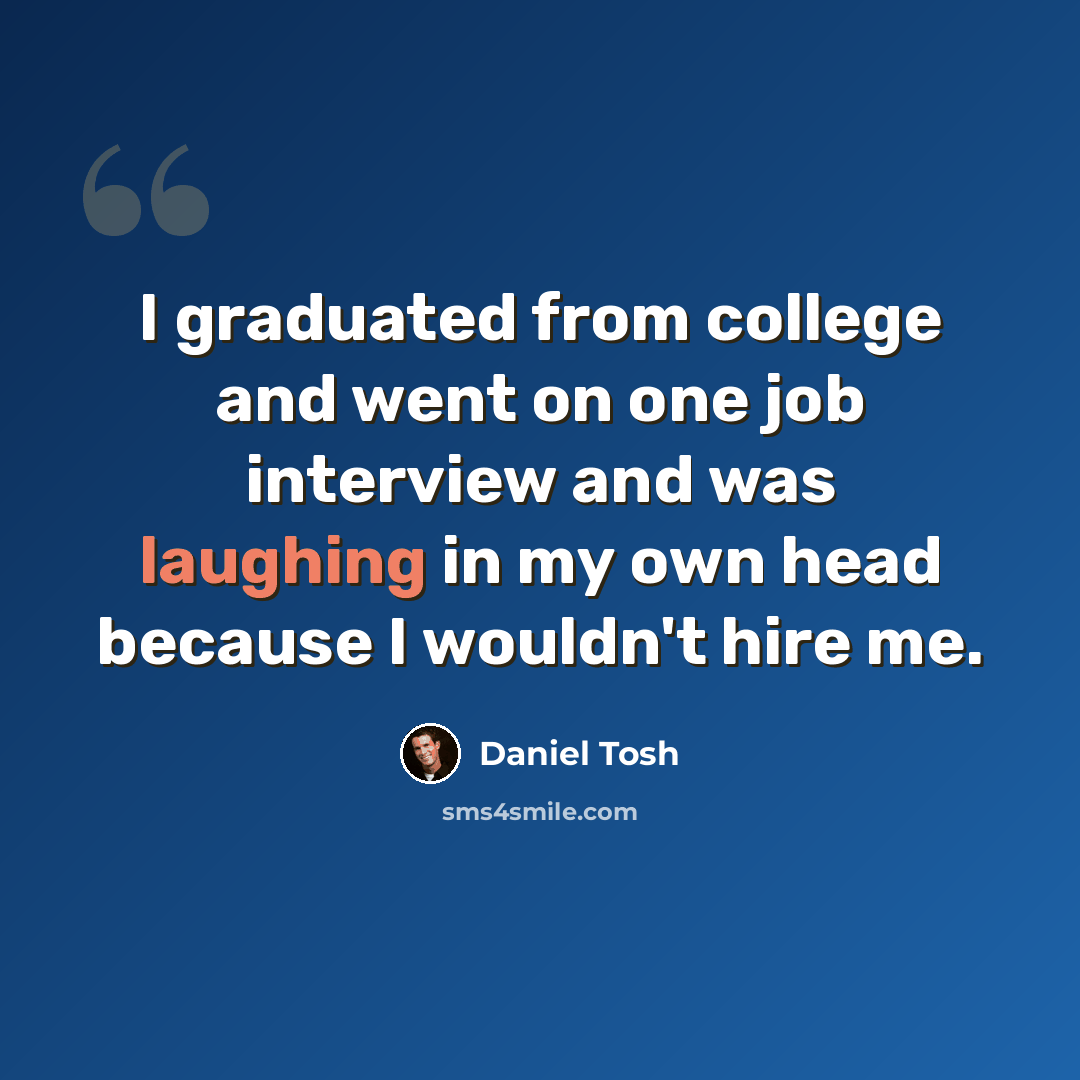 “I graduated from college and went on one job interview and was laughing in my own head because I wouldn't hire me.” quote by Daniel Tosh