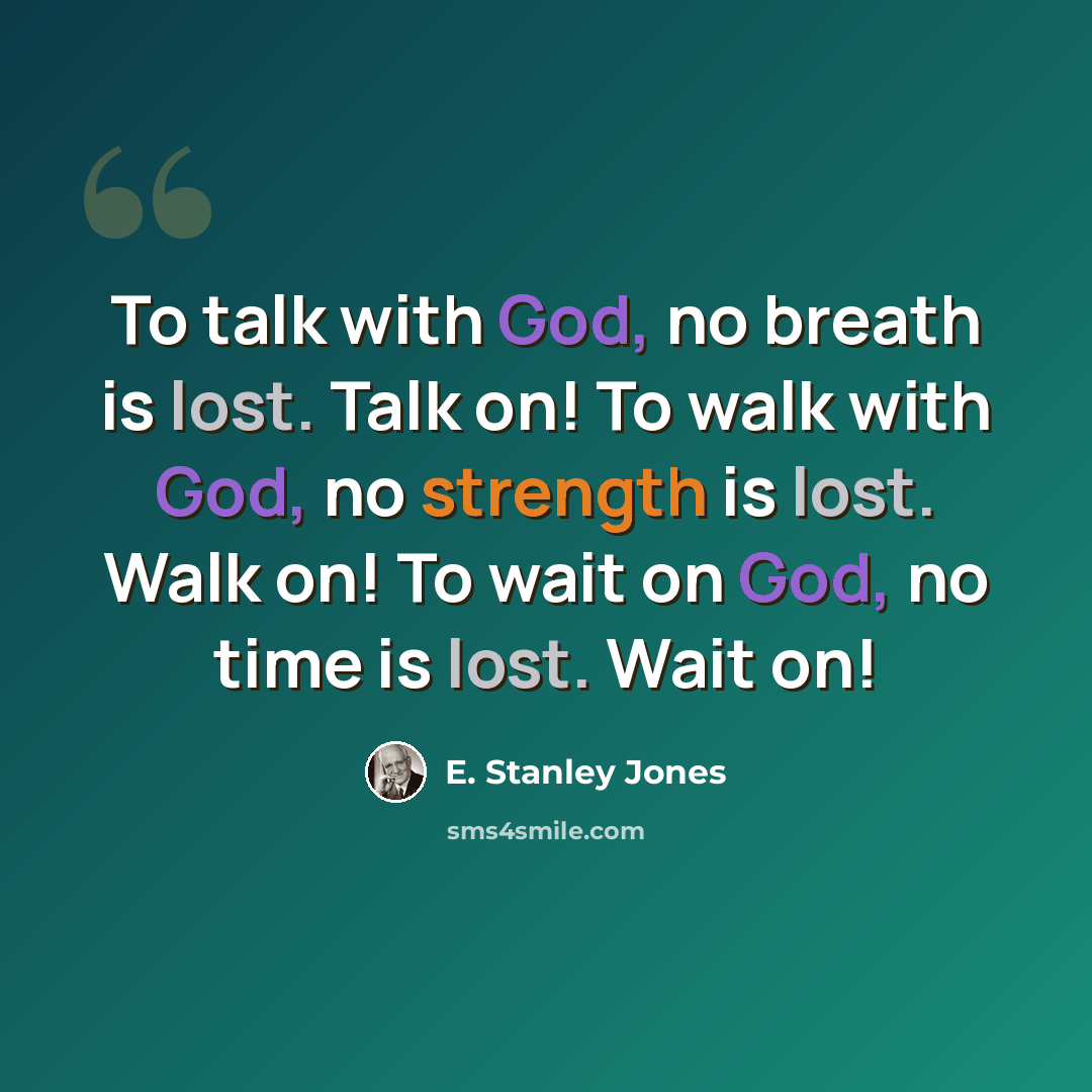 “To talk with God, no breath is lost. Talk on! To walk with God, no strength is lost. Walk on! To wait on God, no time is lost. Wait on!” quote by E. Stanley Jones