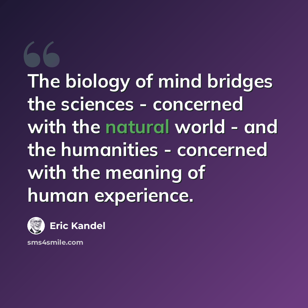 “The biology of mind bridges the sciences - concerned with the natural world - and the humanities - concerned with the meaning of human experience.” quote by Eric Kandel