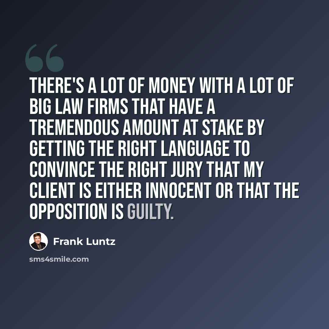 “There's a lot of money with a lot of big law firms that have a tremendous amount at stake by getting the right language to convince the right jury that my client is either innocent or that the opposition is guilty.” quote by Frank Luntz