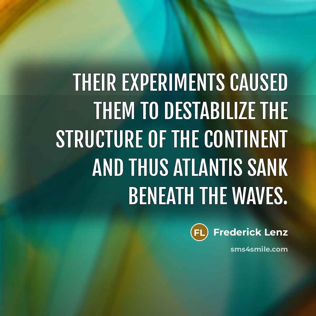 “Their experiments caused them to destabilize the structure of the continent and thus Atlantis sank beneath the waves.” quote by Frederick Lenz