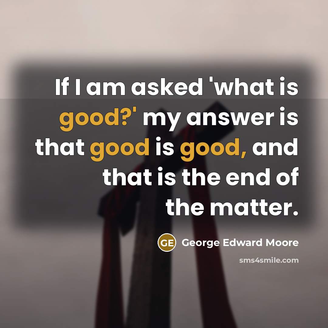 “If I am asked 'what is good?' my answer is that good is good, and that is the end of the matter.” quote by George Edward Moore