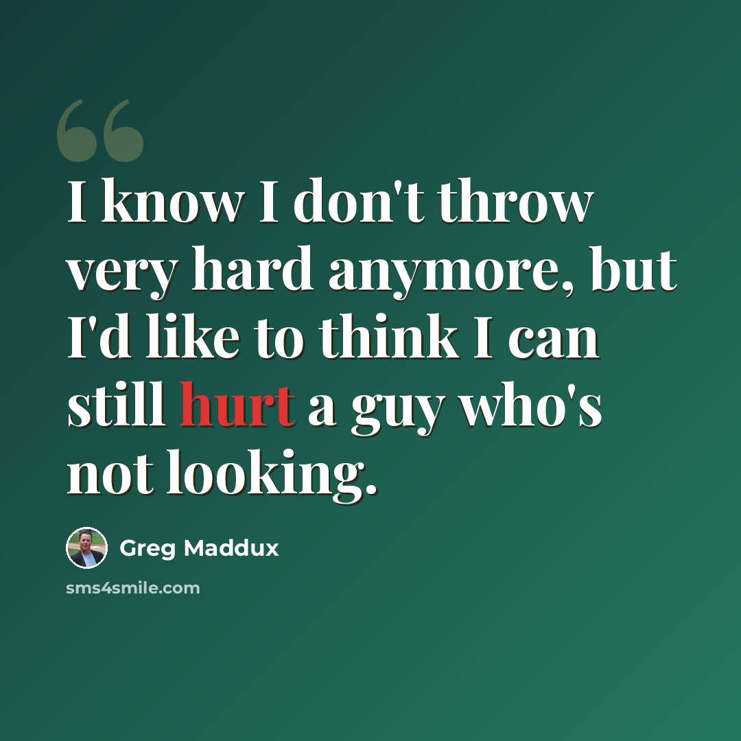“I know I don't throw very hard anymore, but I'd like to think I can still hurt a guy who's not looking.” quote by Greg Maddux
