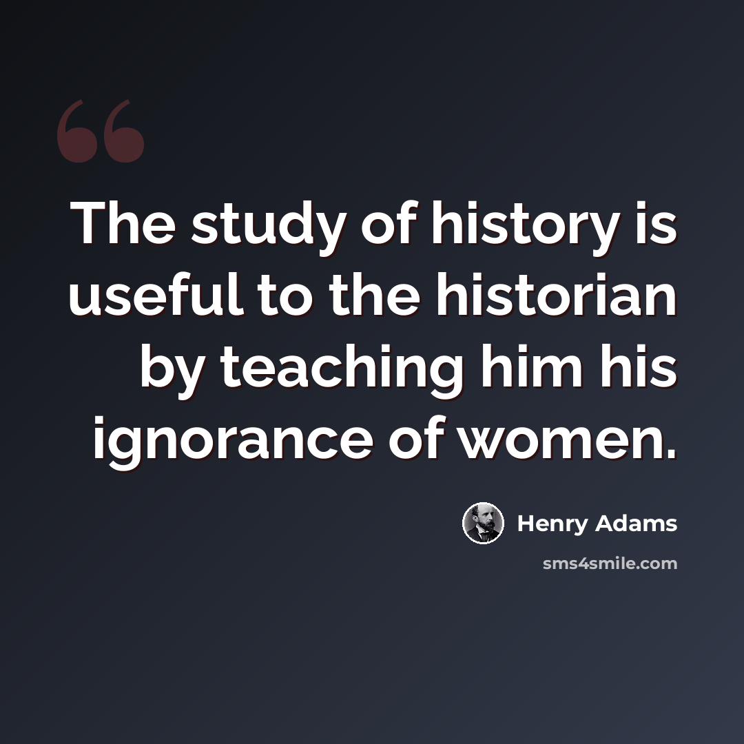 “The study of history is useful to the historian by teaching him his ignorance of women.” quote by Henry Adams