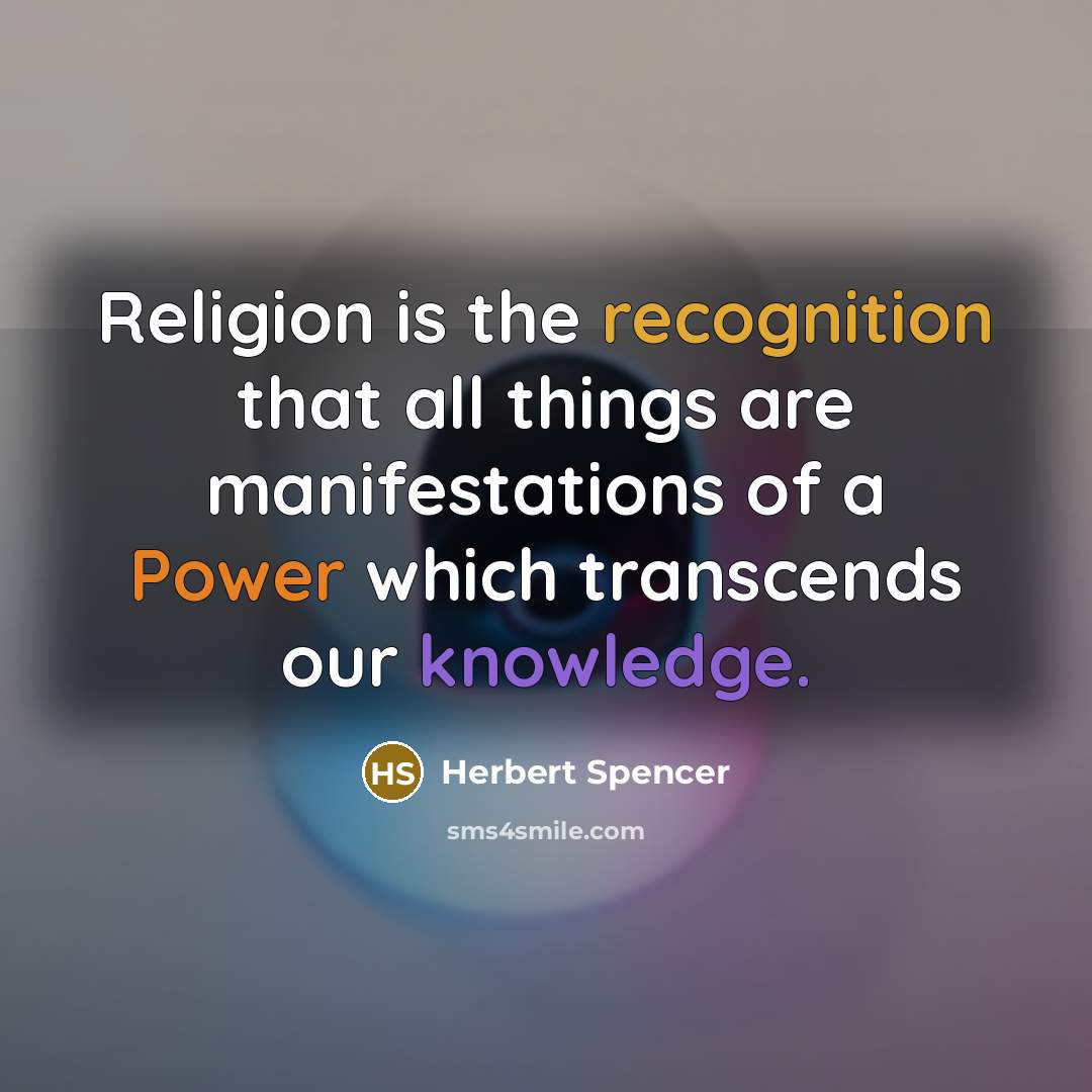 “Religion is the recognition that all things are manifestations of a Power which transcends our knowledge.” quote by Herbert Spencer