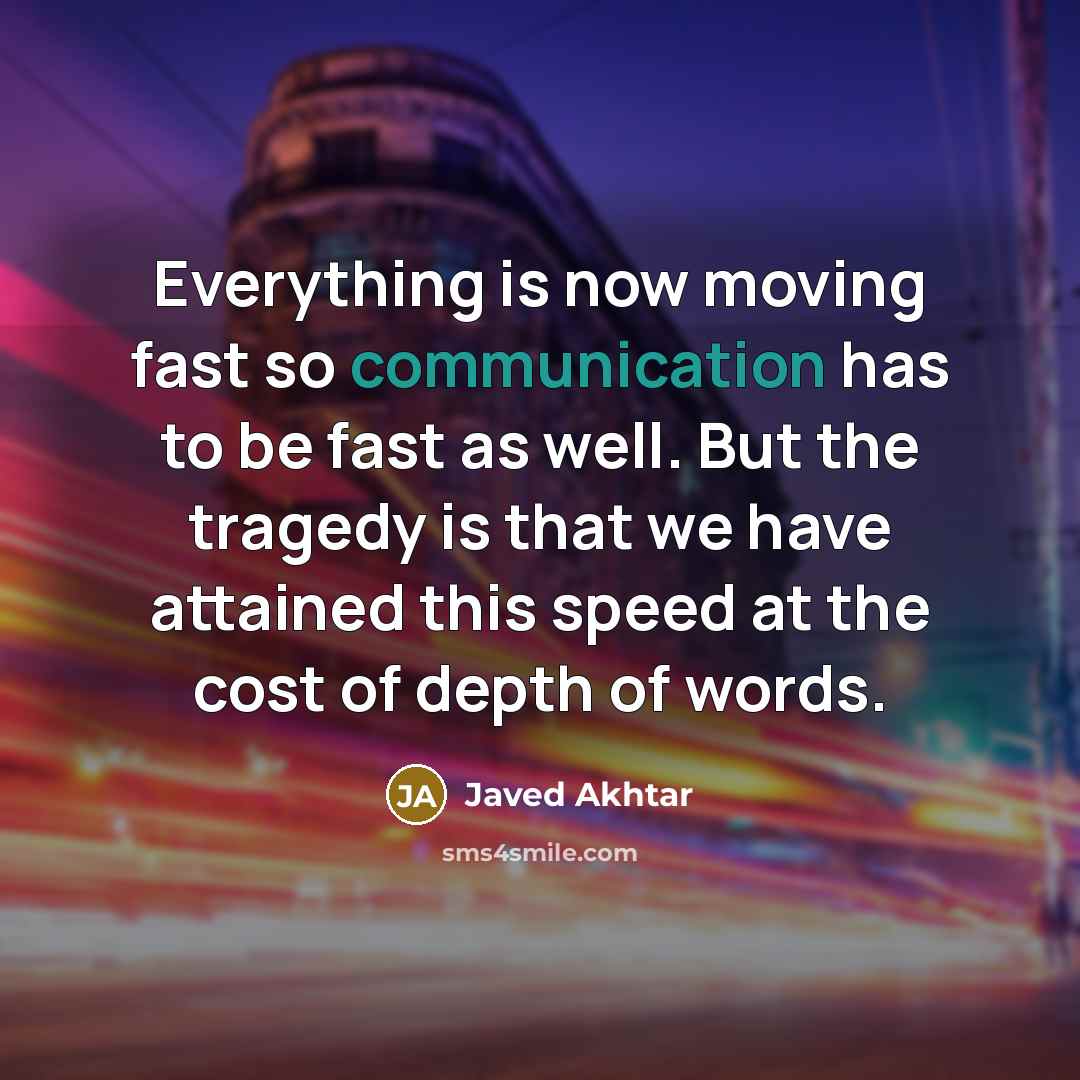 “Everything is now moving fast so communication has to be fast as well. But the tragedy is that we have attained this speed at the cost of depth of words.” quote by Javed Akhtar