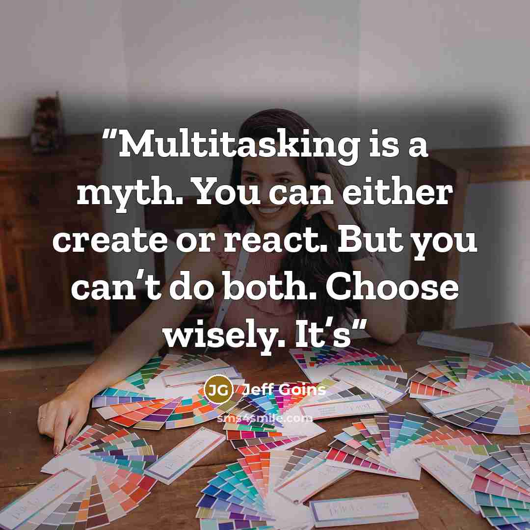 “Multitasking is a myth. You can either create or react. But you can’t do both. Choose wisely. It’s” quote by Jeff Goins