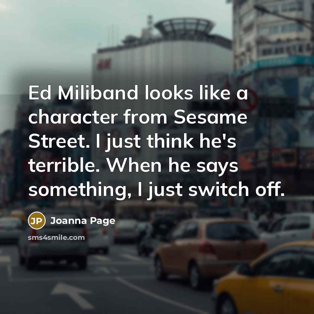 “Ed Miliband looks like a character from Sesame Street. I just think he's terrible. When he says something, I just switch off.” quote by Joanna Page