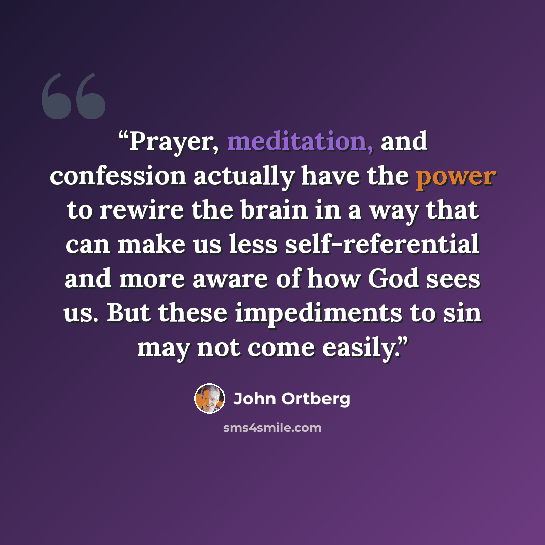 “Prayer, meditation, and confession actually have the power to rewire the brain in a way that can make us less self-referential and more aware of how God sees us. But these impediments to sin may not come easily.” quote by John Ortberg