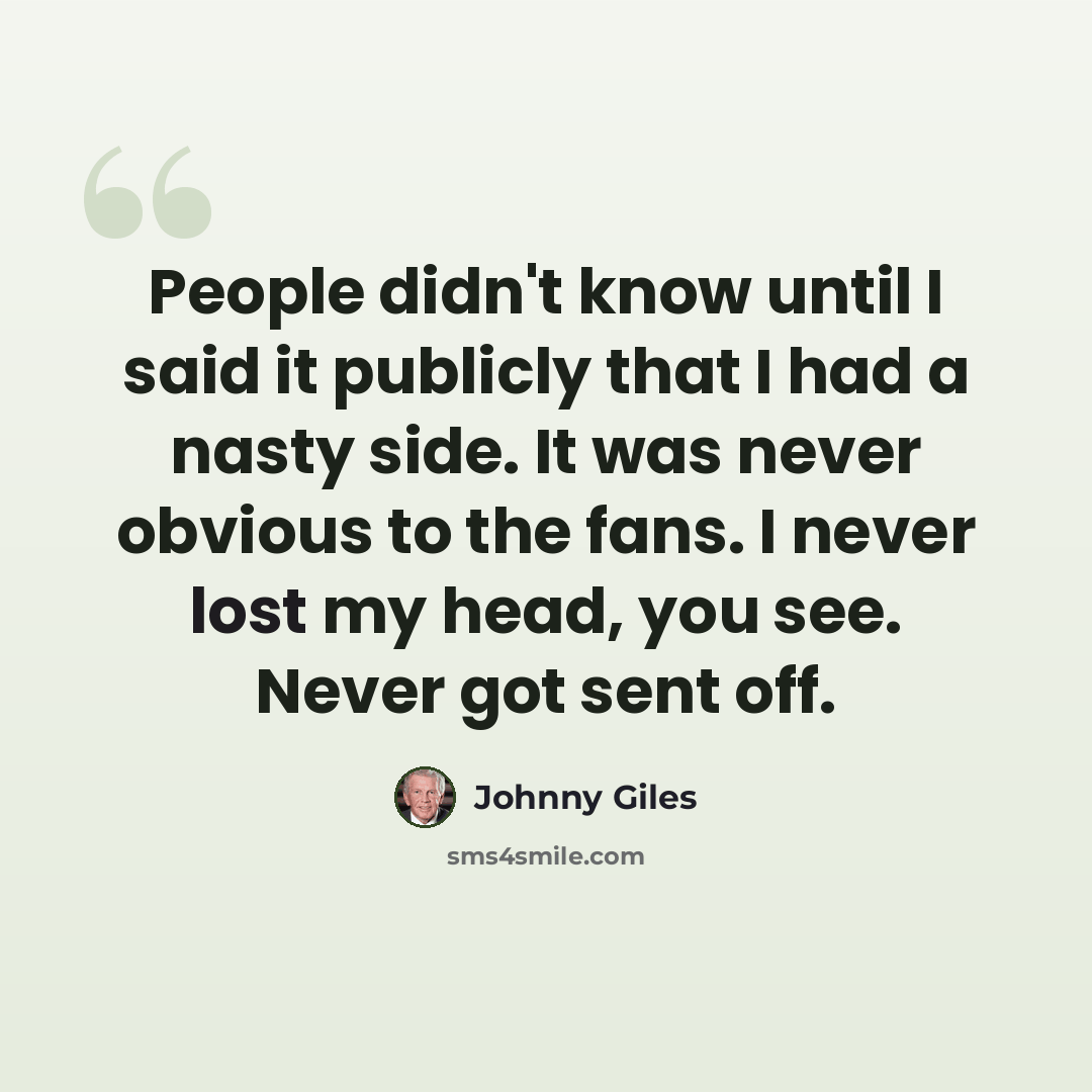 “People didn't know until I said it publicly that I had a nasty side. It was never obvious to the fans. I never lost my head, you see. Never got sent off.” quote by Johnny Giles