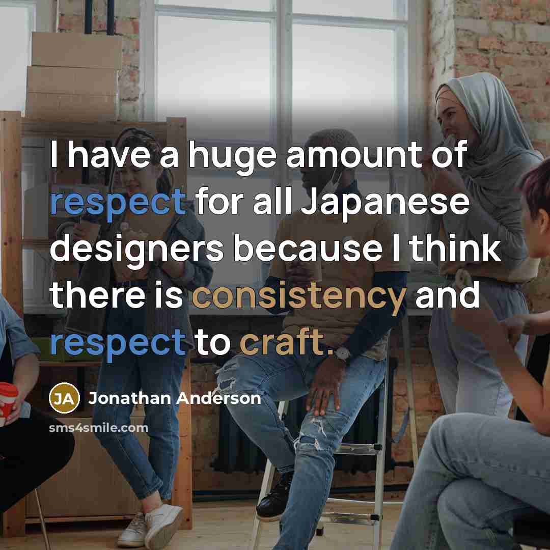 “I have a huge amount of respect for all Japanese designers because I think there is consistency and respect to craft.” quote by Jonathan Anderson