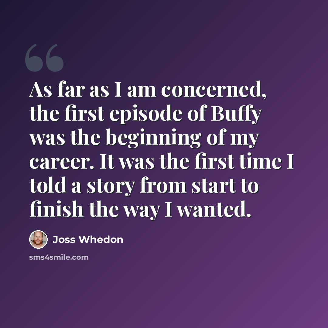 “As far as I am concerned, the first episode of Buffy was the beginning of my career. It was the first time I told a story from start to finish the way I wanted.” quote by Joss Whedon